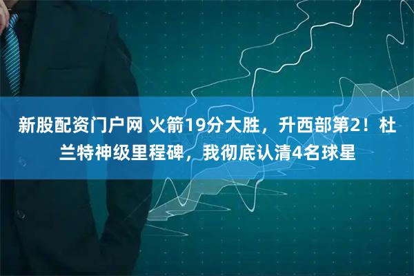 新股配资门户网 火箭19分大胜，升西部第2！杜兰特神级里程碑，我彻底认清4名球星