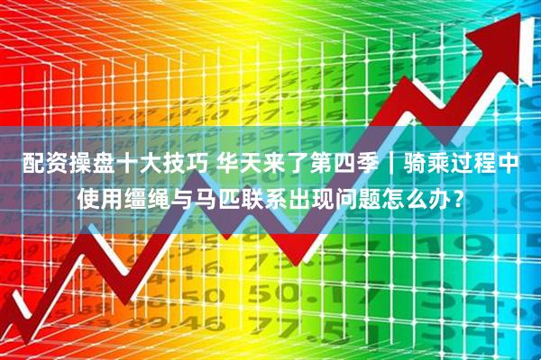 配资操盘十大技巧 华天来了第四季|骑乘过程中使用缰绳与马匹联系出现问题怎么办?