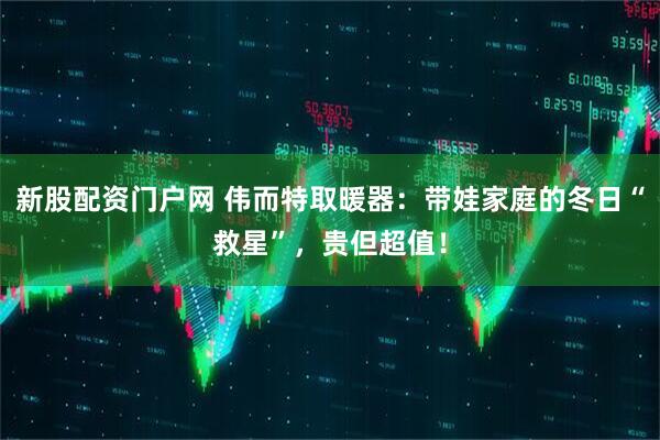 新股配资门户网 伟而特取暖器：带娃家庭的冬日“救星”，贵但超值！