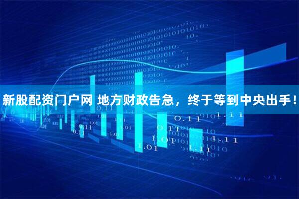 新股配资门户网 地方财政告急，终于等到中央出手！