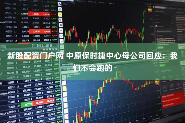 新股配资门户网 中原保时捷中心母公司回应：我们不会跑的