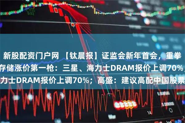 新股配资门户网 【钛晨报】证监会新年首会，重拳出击财务造假；2026存储涨价第一枪：三星、海力士DRAM报价上调70%；高盛：建议高配中国股票