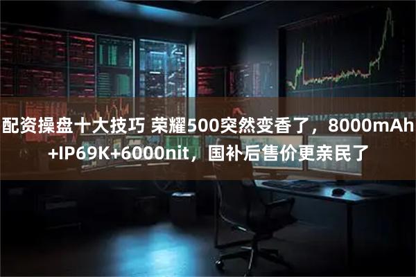 配资操盘十大技巧 荣耀500突然变香了，8000mAh+IP69K+6000nit，国补后售价更亲民了