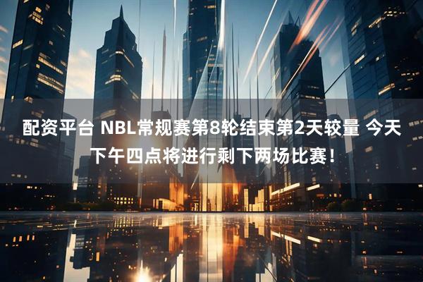 配资平台 NBL常规赛第8轮结束第2天较量 今天下午四点将进行剩下两场比赛！