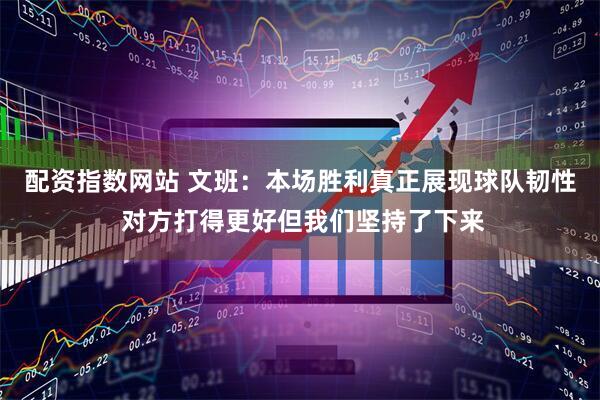 配资指数网站 文班：本场胜利真正展现球队韧性 对方打得更好但我们坚持了下来