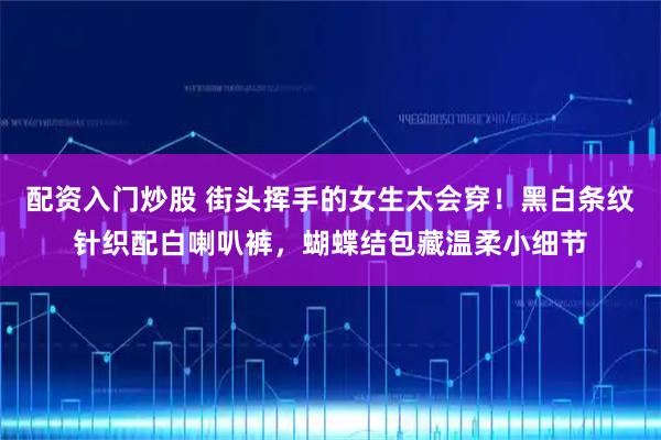 配资入门炒股 街头挥手的女生太会穿！黑白条纹针织配白喇叭裤，蝴蝶结包藏温柔小细节