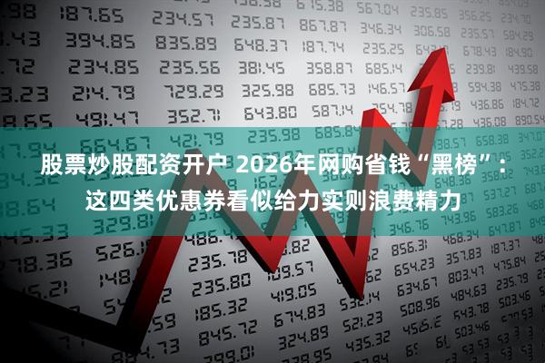 股票炒股配资开户 2026年网购省钱“黑榜”：这四类优惠券看似给力实则浪费精力