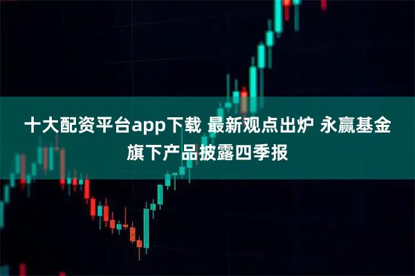 十大配资平台app下载 最新观点出炉 永赢基金旗下产品披露四季报