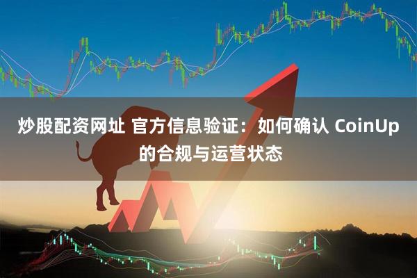 炒股配资网址 官方信息验证：如何确认 CoinUp 的合规与运营状态