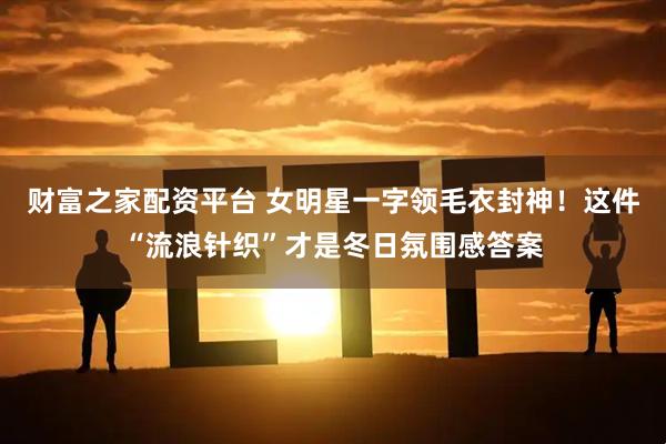 财富之家配资平台 女明星一字领毛衣封神！这件“流浪针织”才是冬日氛围感答案