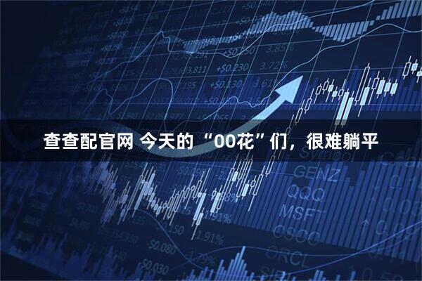 查查配官网 今天的 “00花”们，很难躺平