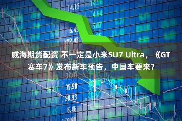 威海期货配资 不一定是小米SU7 Ultra，《GT赛车7》发布新车预告，中国车要来？