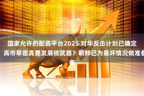 国家允许的配资平台2025 对华反击计划已确定，高市早苗真要发展核武器？朝鲜已为最坏情况做准备