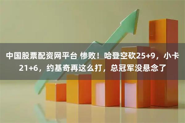 中国股票配资网平台 惨败！哈登空砍25+9，小卡21+6，约基奇再这么打，总冠军没悬念了