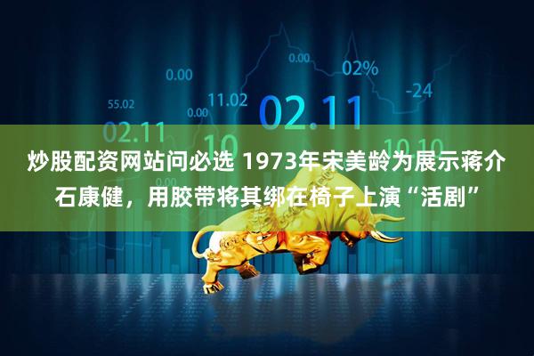 炒股配资网站问必选 1973年宋美龄为展示蒋介石康健，用胶带将其绑在椅子上演“活剧”