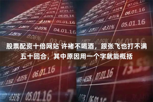 股票配资十倍网站 许褚不喝酒，跟张飞也打不满五十回合，其中原因用一个字就能概括