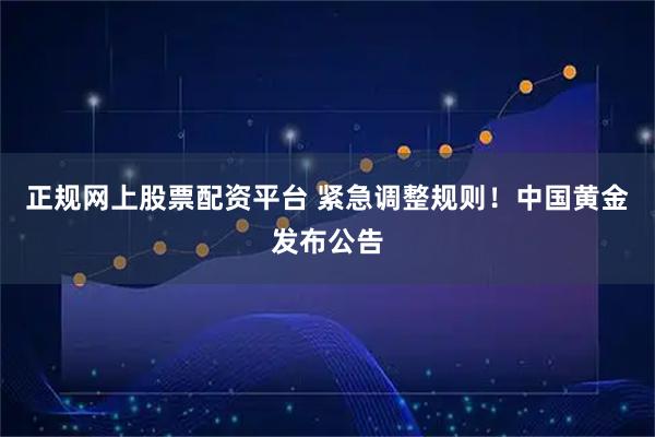 正规网上股票配资平台 紧急调整规则！中国黄金发布公告