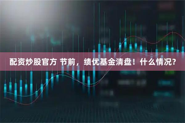 配资炒股官方 节前，绩优基金清盘！什么情况？