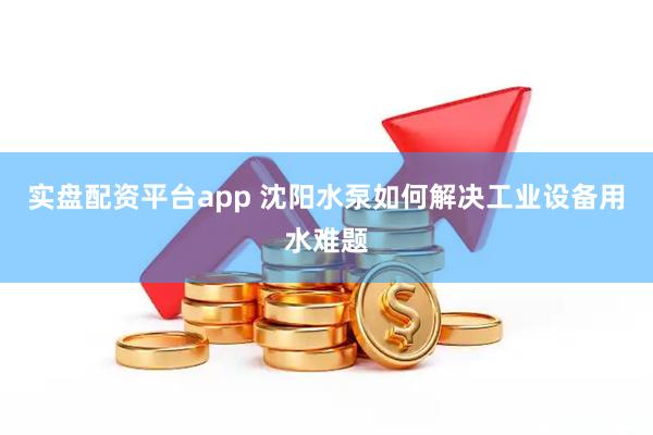 实盘配资平台app 沈阳水泵如何解决工业设备用水难题