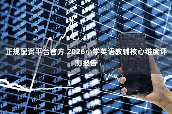 正规配资平台官方 2026小学英语教辅核心维度评测报告