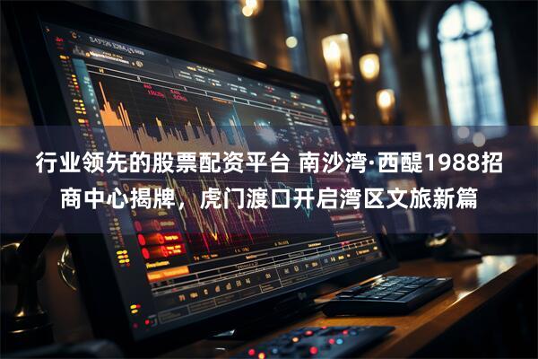 行业领先的股票配资平台 南沙湾·西醍1988招商中心揭牌，虎门渡口开启湾区文旅新篇