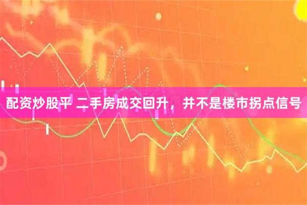 配资炒股平 二手房成交回升，并不是楼市拐点信号