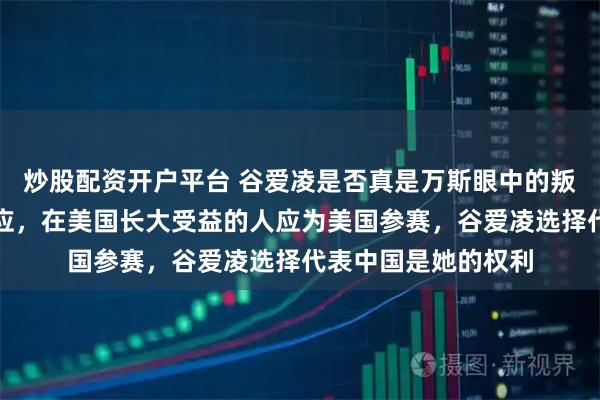 炒股配资开户平台 谷爱凌是否真是万斯眼中的叛徒，美国副总统回应，在美国长大受益的人应为美国参赛，谷爱凌选择代表中国是她的权利