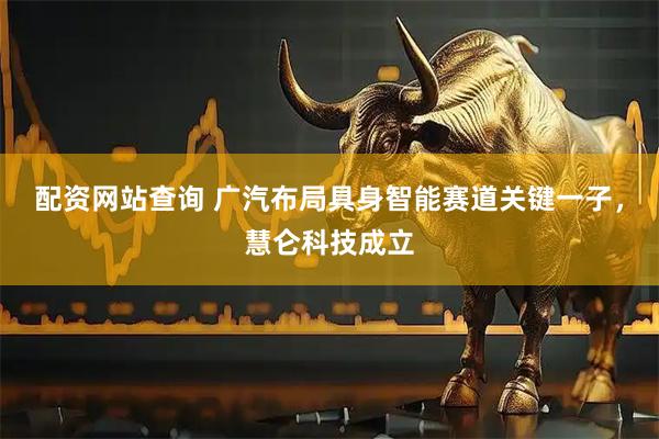 配资网站查询 广汽布局具身智能赛道关键一子，慧仑科技成立