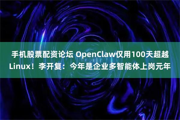 手机股票配资论坛 OpenClaw仅用100天超越Linux！李开复：今年是企业多智能体上岗元年