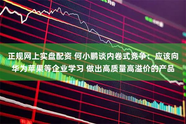 正规网上实盘配资 何小鹏谈内卷式竞争：应该向华为苹果等企业学习 做出高质量高溢价的产品