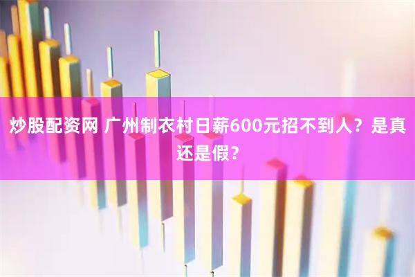 炒股配资网 广州制衣村日薪600元招不到人？是真还是假？