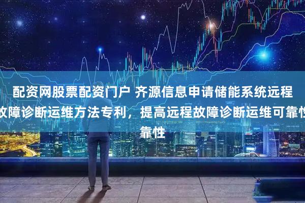 配资网股票配资门户 齐源信息申请储能系统远程故障诊断运维方法专利，提高远程故障诊断运维可靠性