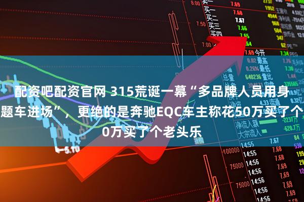 配资吧配资官网 315荒诞一幕“多品牌人员用身体拦问题车进场”，更绝的是奔驰EQC车主称花50万买了个老头乐