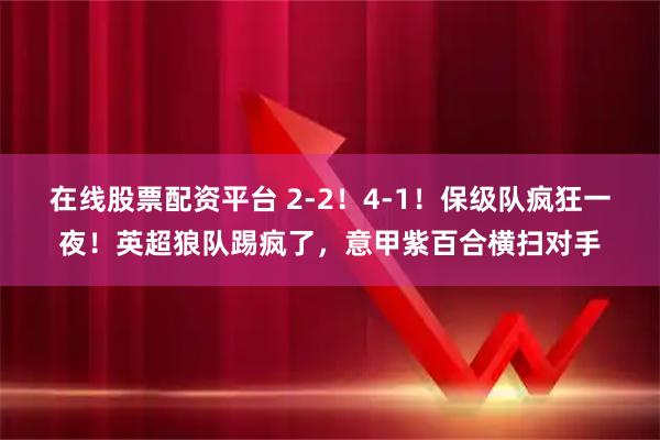 在线股票配资平台 2-2！4-1！保级队疯狂一夜！英超狼队踢疯了，意甲紫百合横扫对手