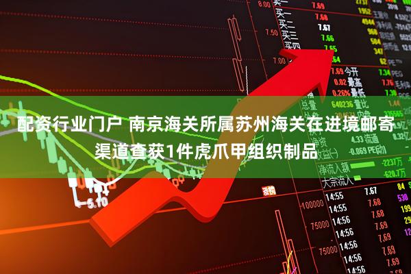 配资行业门户 南京海关所属苏州海关在进境邮寄渠道查获1件虎爪甲组织制品