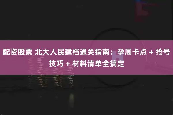 配资股票 北大人民建档通关指南：孕周卡点 + 抢号技巧 + 材料清单全搞定