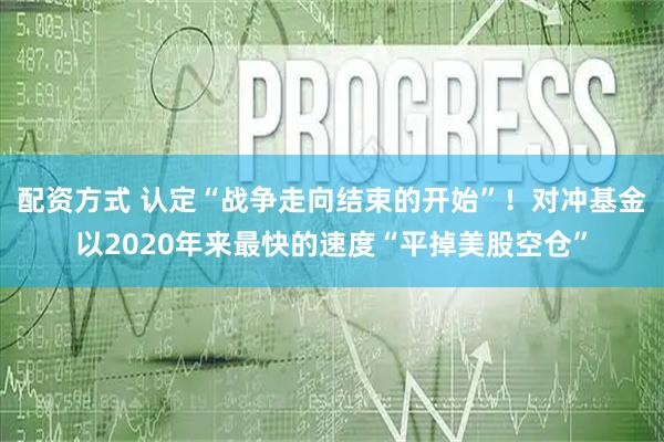 配资方式 认定“战争走向结束的开始”!对冲基金以2020年来最快的速度“平掉美股空仓”