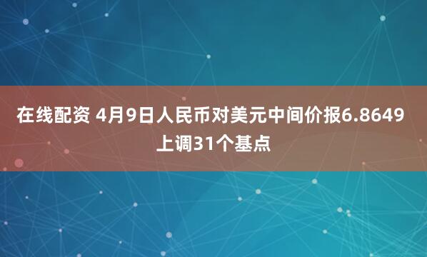 在线配资 4月9日人民币对美元中间价报6.8649 上调31个基点