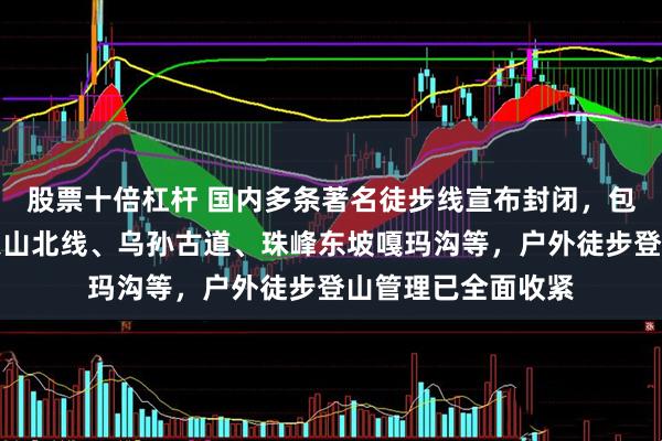 股票十倍杠杆 国内多条著名徒步线宣布封闭,包括夏特古道、南天山北线、乌孙古道、珠峰东坡嘎玛沟等,户外徒步登山管理已全面收紧