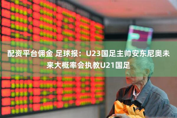 配资平台佣金 足球报：U23国足主帅安东尼奥未来大概率会执教U21国足