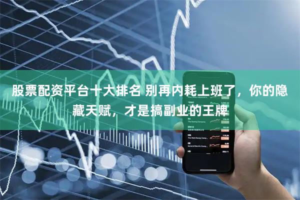 股票配资平台十大排名 别再内耗上班了，你的隐藏天赋，才是搞副业的王牌