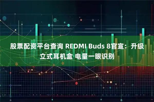 股票配资平台查询 REDMI Buds 8官宣：升级立式耳机盒 电量一眼识别