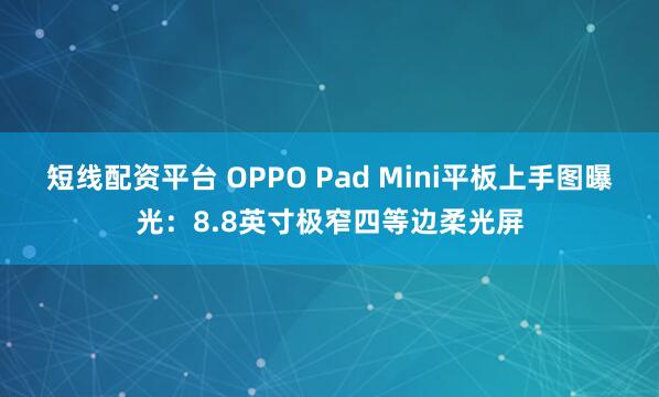 短线配资平台 OPPO Pad Mini平板上手图曝光：8.8英寸极窄四等边柔光屏