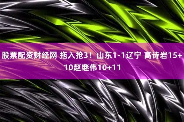 股票配资财经网 拖入抢3！山东1-1辽宁 高诗岩15+10赵继伟10+11