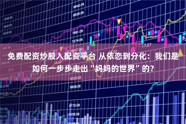 免费配资炒股入配资平台 从依恋到分化：我们是如何一步步走出“妈妈的世界”的？