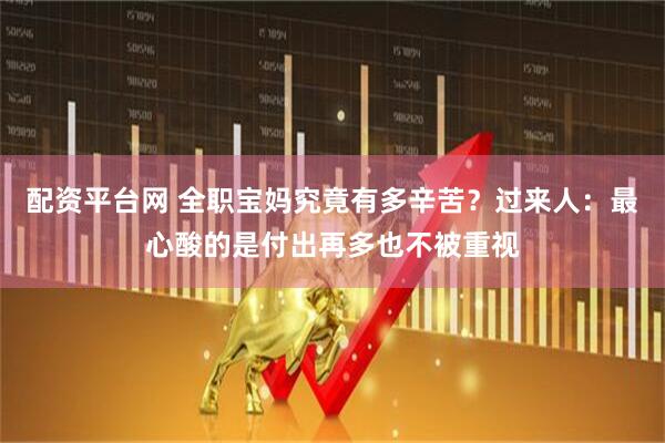配资平台网 全职宝妈究竟有多辛苦？过来人：最心酸的是付出再多也不被重视