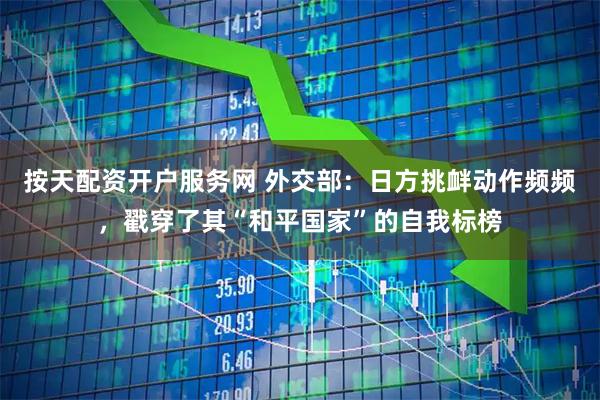 按天配资开户服务网 外交部：日方挑衅动作频频，戳穿了其“和平国家”的自我标榜