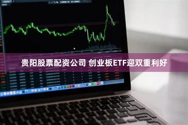 贵阳股票配资公司 创业板ETF迎双重利好